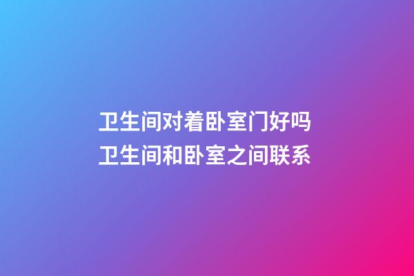 卫生间对着卧室门好吗 卫生间和卧室之间联系